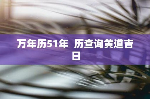 万年历51年 历查询黄道吉日