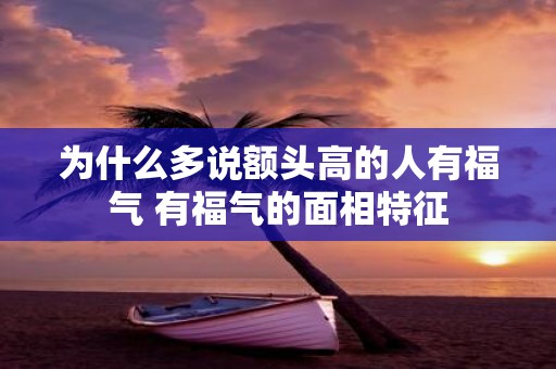 为什么多说额头高的人有福气 有福气的面相特征