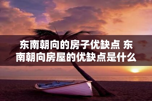 东南朝向的房子优缺点 东南朝向房屋的优缺点是什么