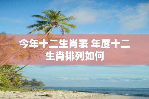今年十二生肖表 年度十二生肖排列如何