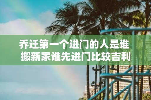 乔迁第一个进门的人是谁 搬新家谁先进门比较吉利