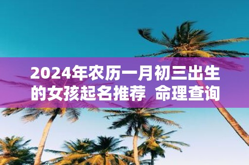 2025年农历一月初三出生的女孩起名推荐 命理查询