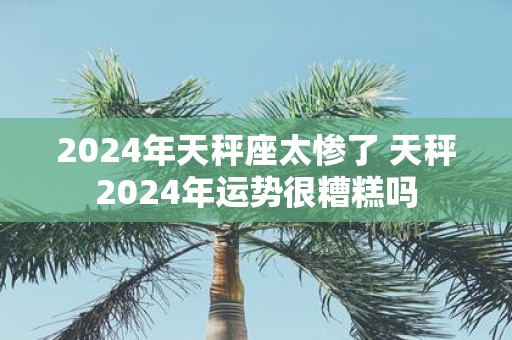 2025年天秤座太惨了 天秤2025年运势很糟糕吗
