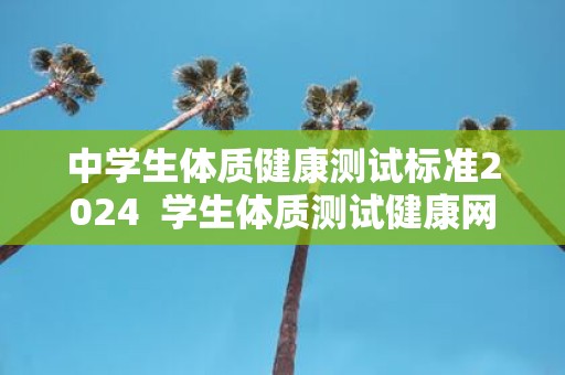 中学生体质健康测试标准2025 学生体质测试健康网