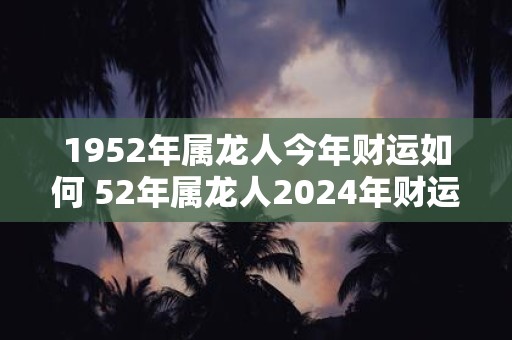 1952年属龙人今年财运如何 52年属龙人2025年财运走向