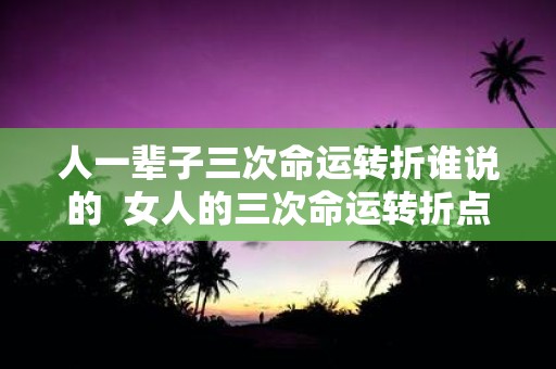 人一辈子三次命运转折谁说的 女人的三次命运转折点