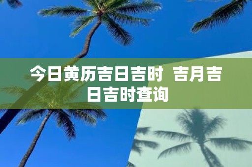 今日黄历吉日吉时 吉月吉日吉时查询
