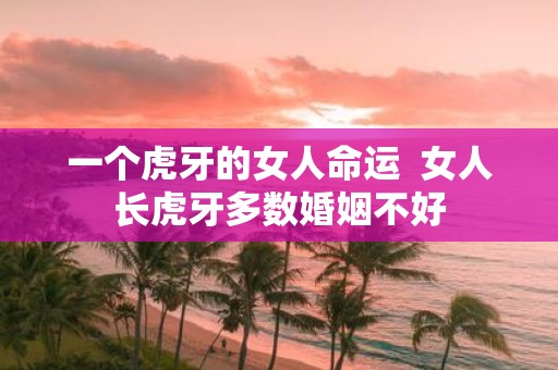 一个虎牙的女人命运 女人长虎牙多数婚姻不好