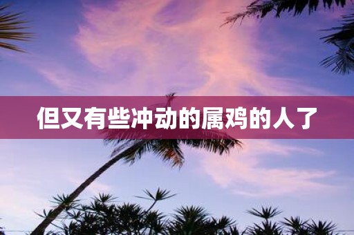 但又有些冲动的属鸡的人了