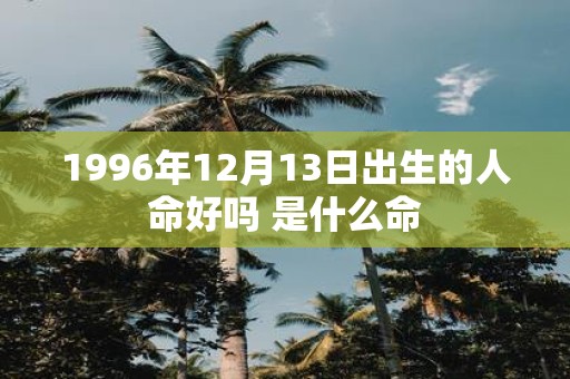 1996年12月13日出生的人命好吗 是什么命