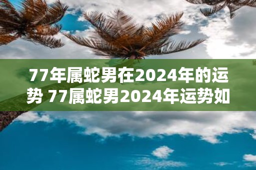 77年属蛇男在2025年的运势 77属蛇男2025年运势如何