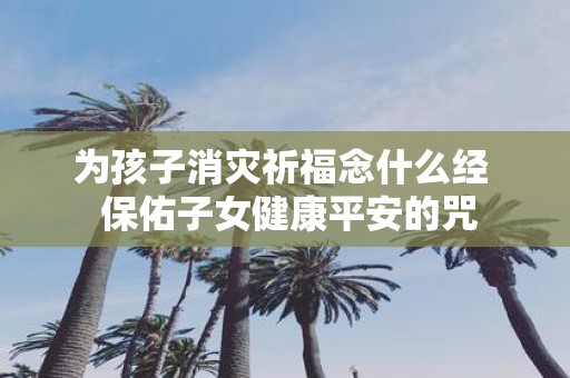 为孩子消灾祈福念什么经 保佑子女健康平安的咒