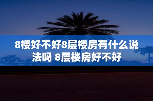 8楼好不好8层楼房有什么说法吗 8层楼房好不好