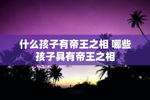 什么孩子有帝王之相 哪些孩子具有帝王之相