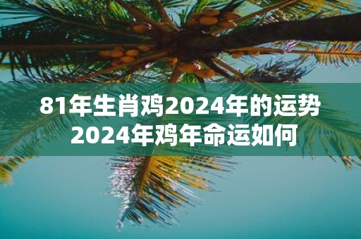 81年生肖鸡2025年的运势 2025年鸡年命运如何