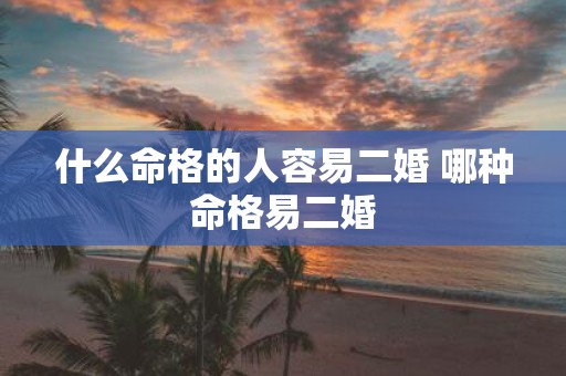 什么命格的人容易二婚 哪种命格易二婚