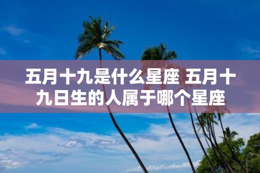 五月十九是什么星座 五月十九日生的人属于哪个星座
