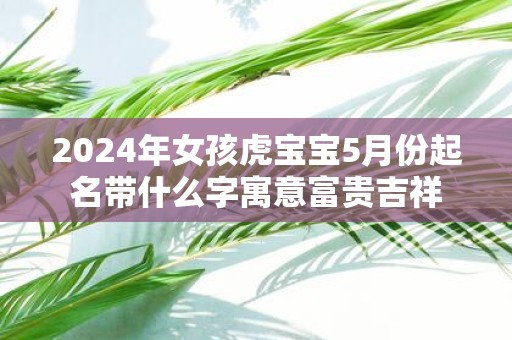2025年女孩虎宝宝5月份起名带什么字寓意富贵吉祥