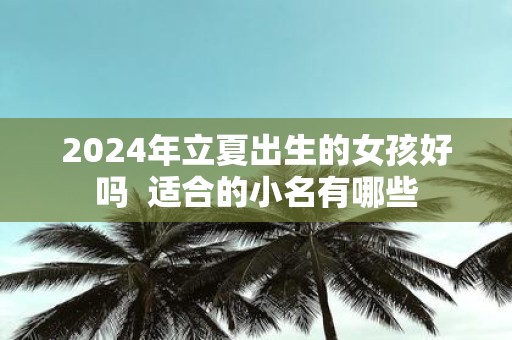 2025年立夏出生的女孩好吗 适合的小名有哪些