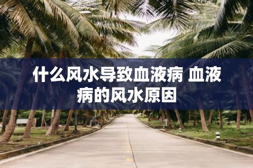 什么风水导致血液病 血液病的风水原因