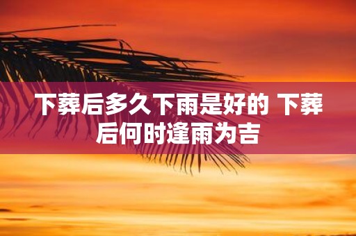 下葬后多久下雨是好的 下葬后何时逢雨为吉