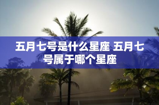五月七号是什么星座 五月七号属于哪个星座 五月七号是什么星座 五月七号属于哪个星座