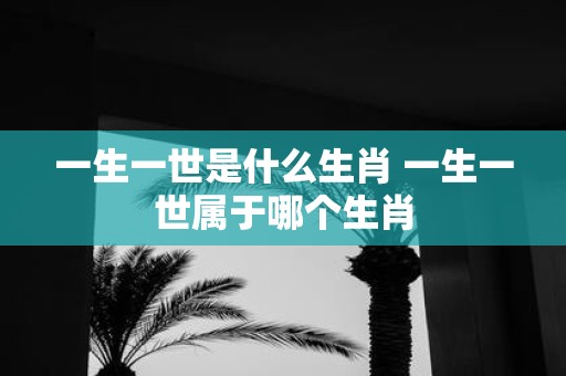 一生一世是什么生肖 一生一世属于哪个生肖