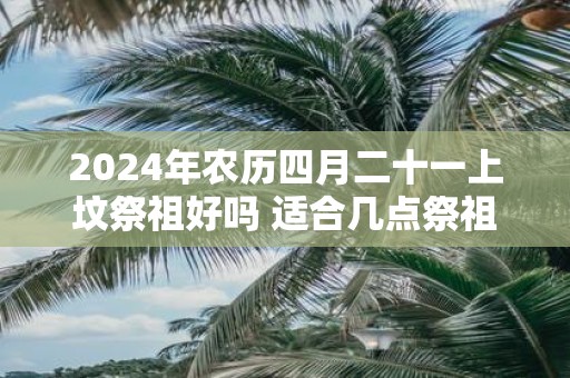 2025年农历四月二十一上坟祭祖好吗 适合几点祭祖