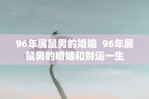 96年属鼠男的婚姻 96年属鼠男的婚姻和财运一生