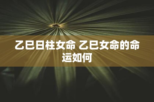 乙巳日柱女命 乙巳女命的命运如何