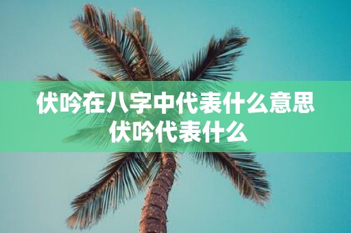 伏吟在八字中代表什么意思 伏吟代表什么