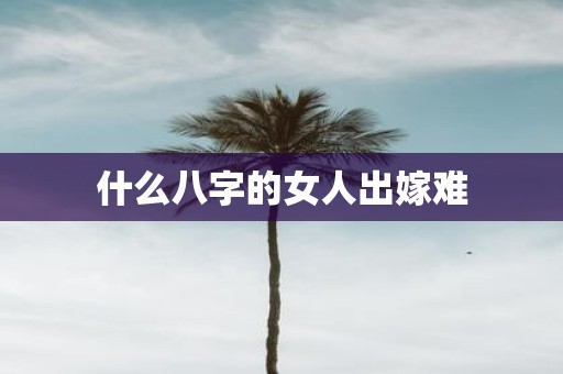 什么八字的女人出嫁难