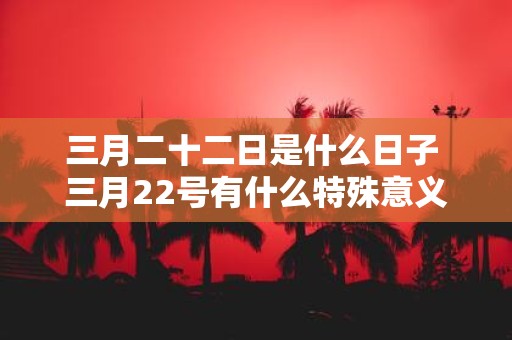 三月二十二日是什么日子 三月22号有什么特殊意义
