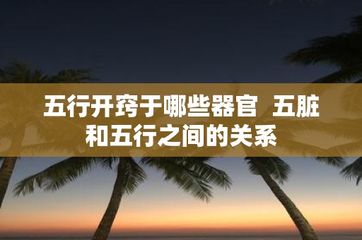 五行开窍于哪些器官 五脏和五行之间的关系