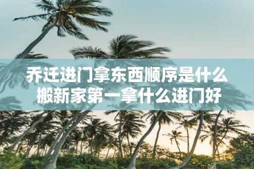 乔迁进门拿东西顺序是什么 搬新家第一拿什么进门好