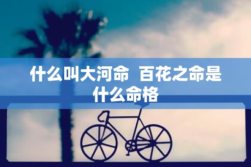什么叫大河命 百花之命是什么命格