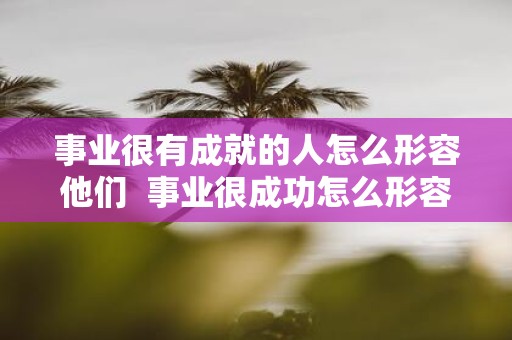 事业很有成就的人怎么形容他们 事业很成功怎么形容
