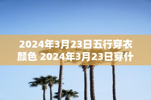 2025年3月23日五行穿衣颜色 2025年3月23日穿什么颜色衣服好
