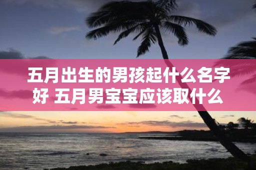 五月出生的男孩起什么名字好 五月男宝宝应该取什么名字