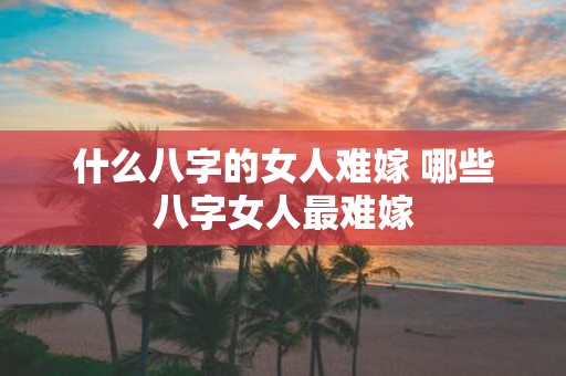 什么八字的女人难嫁 哪些八字女人最难嫁