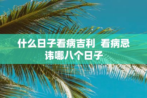 什么日子看病吉利 看病忌讳哪八个日子