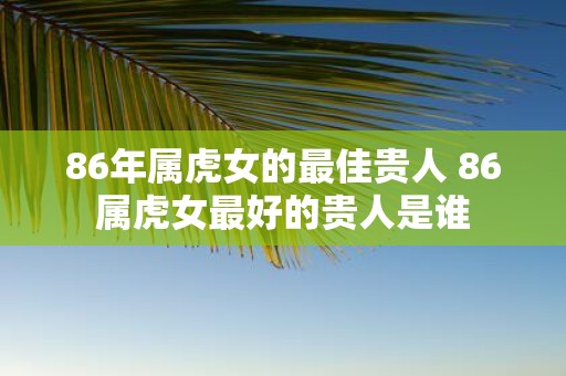 86年属虎女的最佳贵人 86属虎女最好的贵人是谁