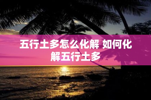 五行土多怎么化解 如何化解五行土多