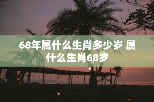 68年属什么生肖多少岁 属什么生肖68岁