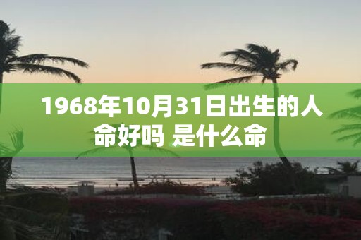 1968年10月31日出生的人命好吗 是什么命