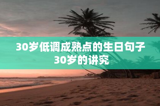 30岁低调成熟点的生日句子 30岁的讲究