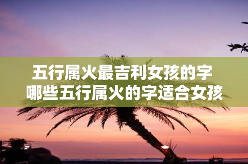 五行属火最吉利女孩的字 哪些五行属火的字适合女孩使用