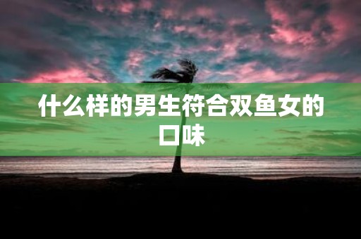 什么样的男生符合双鱼女的口味