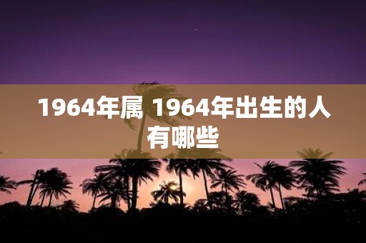 1964年属 1964年出生的人有哪些
