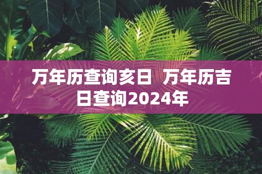 万年历查询亥日 万年历吉日查询2025年
